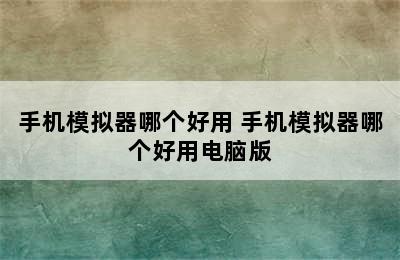 手机模拟器哪个好用 手机模拟器哪个好用电脑版